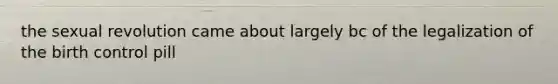 the sexual revolution came about largely bc of the legalization of the birth control pill