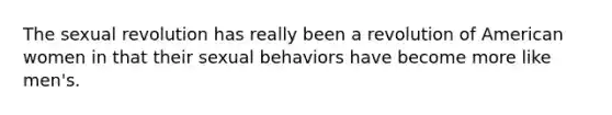 The sexual revolution has really been a revolution of American women in that their sexual behaviors have become more like men's.