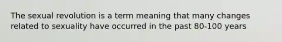 The sexual revolution is a term meaning that many changes related to sexuality have occurred in the past 80-100 years