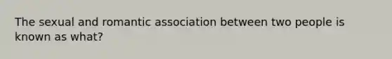 The sexual and romantic association between two people is known as what?