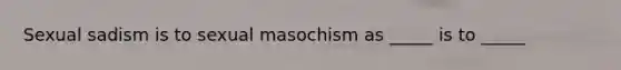 Sexual sadism is to sexual masochism as _____ is to _____