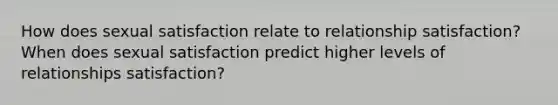 How does sexual satisfaction relate to relationship satisfaction? When does sexual satisfaction predict higher levels of relationships satisfaction?