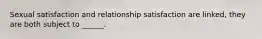 Sexual satisfaction and relationship satisfaction are linked, they are both subject to ______.