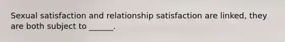 Sexual satisfaction and relationship satisfaction are linked, they are both subject to ______.