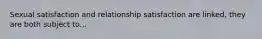 Sexual satisfaction and relationship satisfaction are linked, they are both subject to...