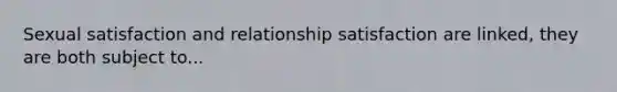 Sexual satisfaction and relationship satisfaction are linked, they are both subject to...