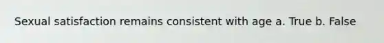 Sexual satisfaction remains consistent with age a. True b. False