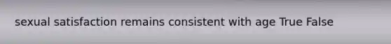 sexual satisfaction remains consistent with age True False