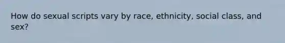 How do sexual scripts vary by race, ethnicity, social class, and sex?