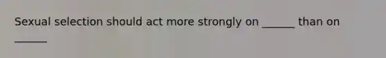 Sexual selection should act more strongly on ______ than on ______