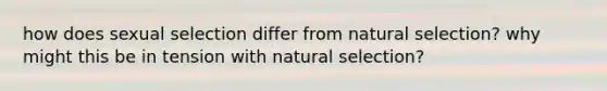 how does sexual selection differ from natural selection? why might this be in tension with natural selection?