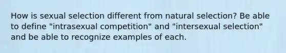 How is sexual selection different from natural selection? Be able to define "intrasexual competition" and "intersexual selection" and be able to recognize examples of each.