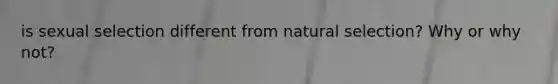 is sexual selection different from natural selection? Why or why not?