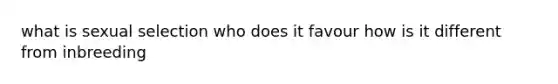what is sexual selection who does it favour how is it different from inbreeding