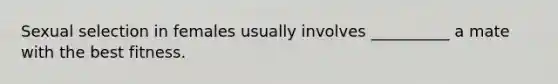 Sexual selection in females usually involves __________ a mate with the best fitness.