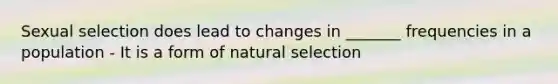 Sexual selection does lead to changes in _______ frequencies in a population - It is a form of natural selection