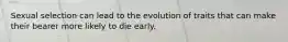 Sexual selection can lead to the evolution of traits that can make their bearer more likely to die early.