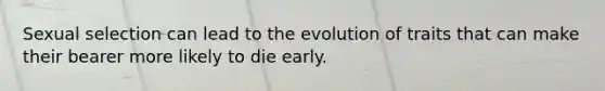 Sexual selection can lead to the evolution of traits that can make their bearer more likely to die early.