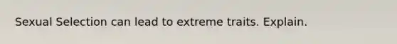 Sexual Selection can lead to extreme traits. Explain.