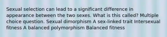 Sexual selection can lead to a significant difference in appearance between the two sexes. What is this called? Multiple choice question. Sexual dimorphism A sex-linked trait Intersexual fitness A balanced polymorphism Balanced fitness