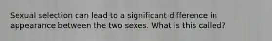 Sexual selection can lead to a significant difference in appearance between the two sexes. What is this called?