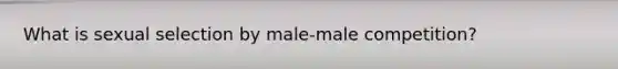 What is sexual selection by male-male competition?