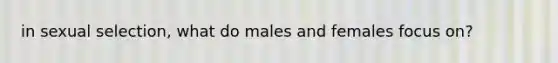 in sexual selection, what do males and females focus on?