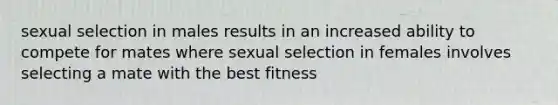 sexual selection in males results in an increased ability to compete for mates where sexual selection in females involves selecting a mate with the best fitness