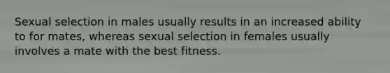 Sexual selection in males usually results in an increased ability to for mates, whereas sexual selection in females usually involves a mate with the best fitness.