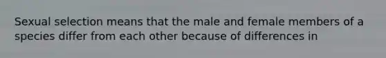 Sexual selection means that the male and female members of a species differ from each other because of differences in