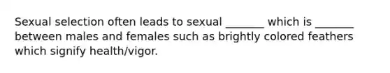 Sexual selection often leads to sexual _______ which is _______ between males and females such as brightly colored feathers which signify health/vigor.