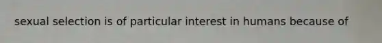sexual selection is of particular interest in humans because of