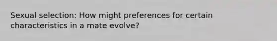 Sexual selection: How might preferences for certain characteristics in a mate evolve?