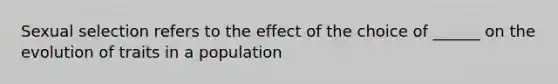 Sexual selection refers to the effect of the choice of ______ on the evolution of traits in a population