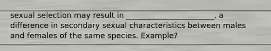 sexual selection may result in _______________________, a difference in secondary sexual characteristics between males and females of the same species. Example?