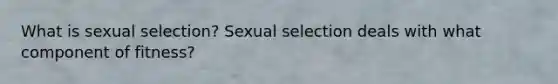 What is sexual selection? Sexual selection deals with what component of fitness?