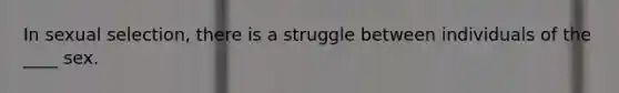 In sexual selection, there is a struggle between individuals of the ____ sex.