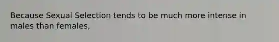 Because Sexual Selection tends to be much more intense in males than females,