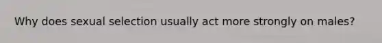 Why does sexual selection usually act more strongly on males?