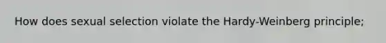 How does sexual selection violate the Hardy-Weinberg principle;