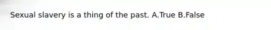 Sexual slavery is a thing of the past. A.True B.False