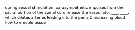 during sexual stimulation, parasympathetic impulses from the sacral portion of the spinal cord release the vasodilator ____ ____, which dilates arteries leading into the penis & increasing blood flow to erectile tissue