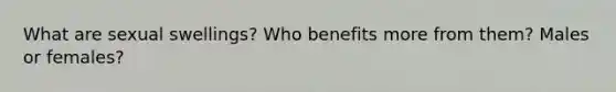 What are sexual swellings? Who benefits more from them? Males or females?