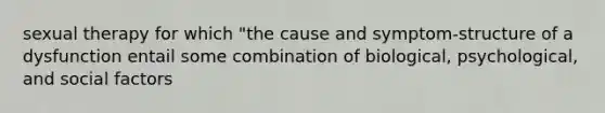 sexual therapy for which "the cause and symptom-structure of a dysfunction entail some combination of biological, psychological, and social factors