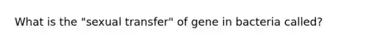 What is the "sexual transfer" of gene in bacteria called?