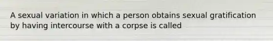 A sexual variation in which a person obtains sexual gratification by having intercourse with a corpse is called