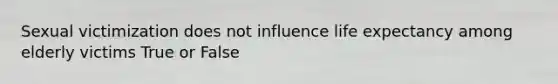 Sexual victimization does not influence life expectancy among elderly victims True or False