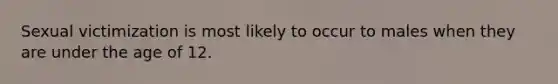 Sexual victimization is most likely to occur to males when they are under the age of 12.