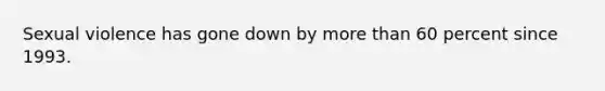 Sexual violence has gone down by more than 60 percent since 1993.