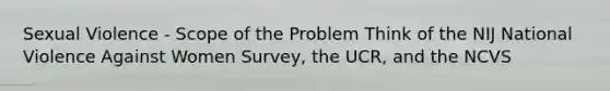 Sexual Violence - Scope of the Problem Think of the NIJ National Violence Against Women Survey, the UCR, and the NCVS